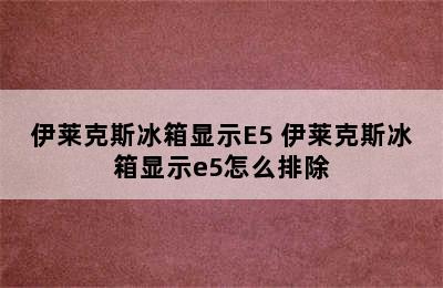 伊莱克斯冰箱显示E5 伊莱克斯冰箱显示e5怎么排除